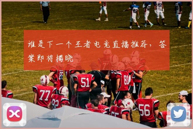 谁是下一个王者电竞直播推荐，答案即将揭晓