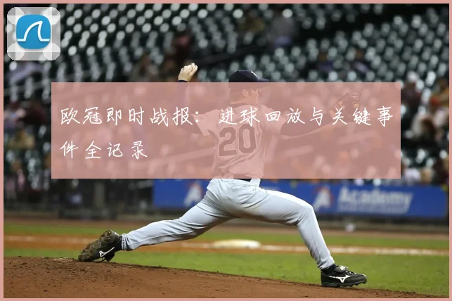 欧冠即时战报：进球回放与关键事件全记录