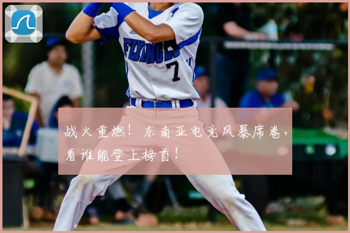 战火重燃!东南亚电竞风暴席卷,看谁能登上榜首!