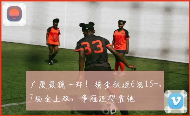 广厦最稳一环！胡金秋连6场15+，7场全上双，争冠还得靠他