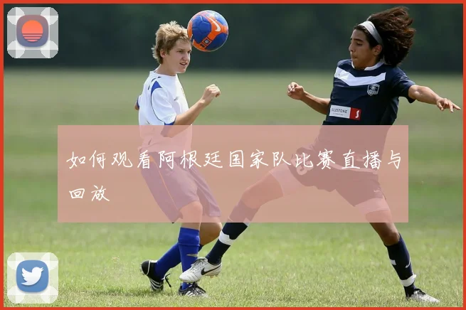 如何观看阿根廷国家队比赛直播与回放