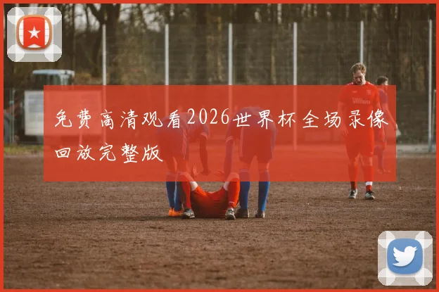 免费高清观看2026世界杯全场录像回放完整版