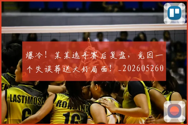 爆冷！某某选手赛后复盘，竟因一个失误葬送大好局面！_20260526085355
