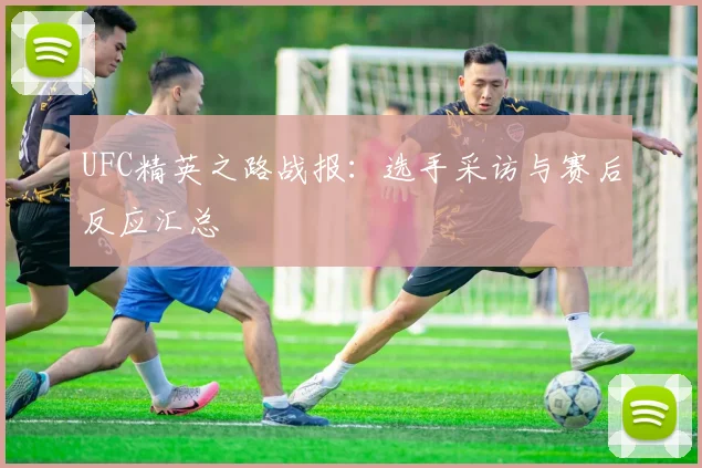 UFC精英之路战报:选手采访与赛后反应汇总