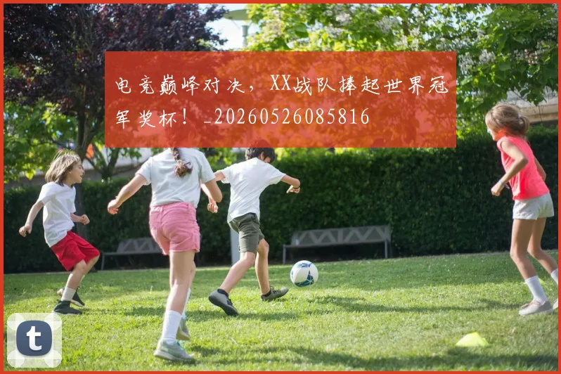 电竞巅峰对决,XX战队捧起世界冠军奖杯!_20260526085816