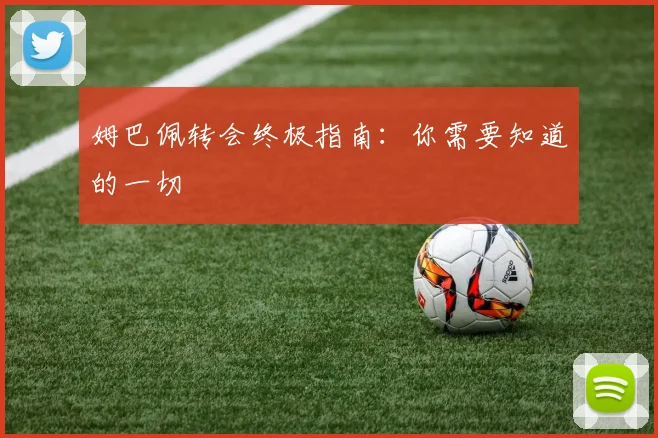 姆巴佩转会终极指南：你需要知道的一切