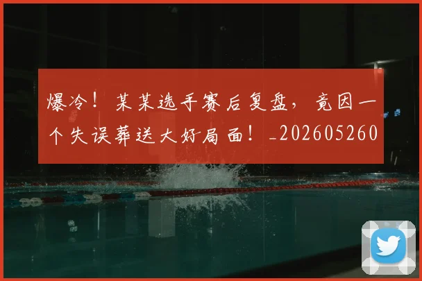 爆冷!某某选手赛后复盘,竟因一个失误葬送大好局面!_20260526085355