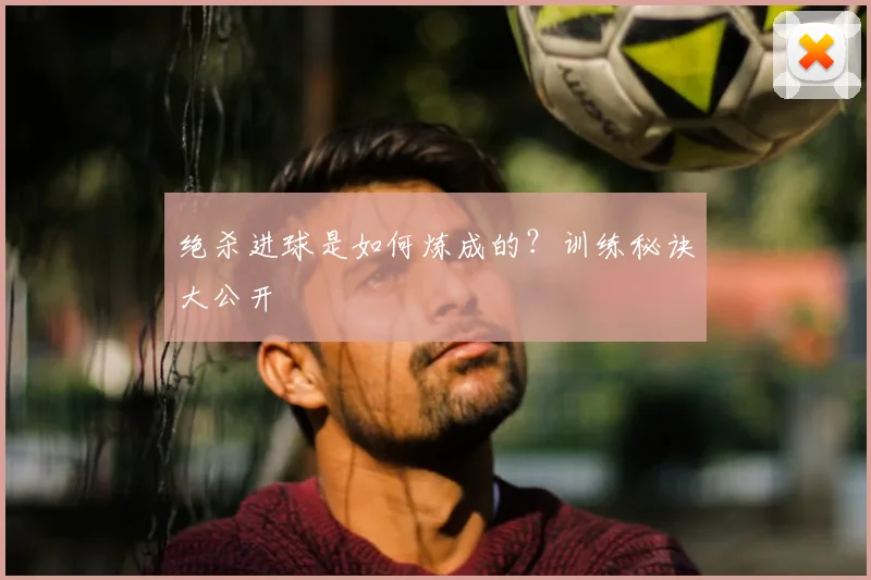 绝杀进球是如何炼成的？训练秘诀大公开