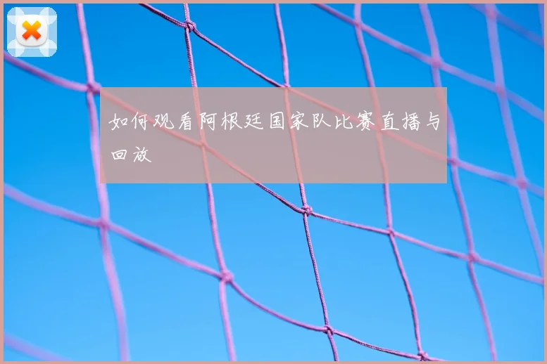 如何观看阿根廷国家队比赛直播与回放