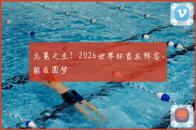 无冕之王!2026世界杯首发阵容,能否圆梦