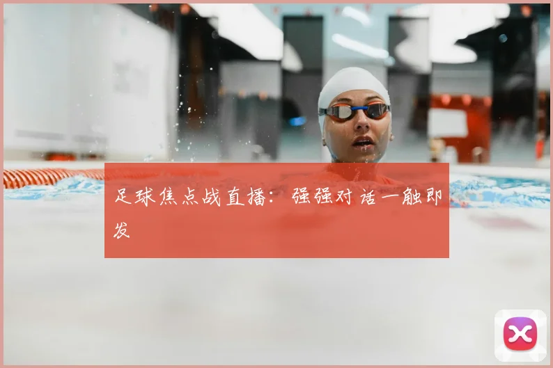 足球焦点战直播：强强对话一触即发