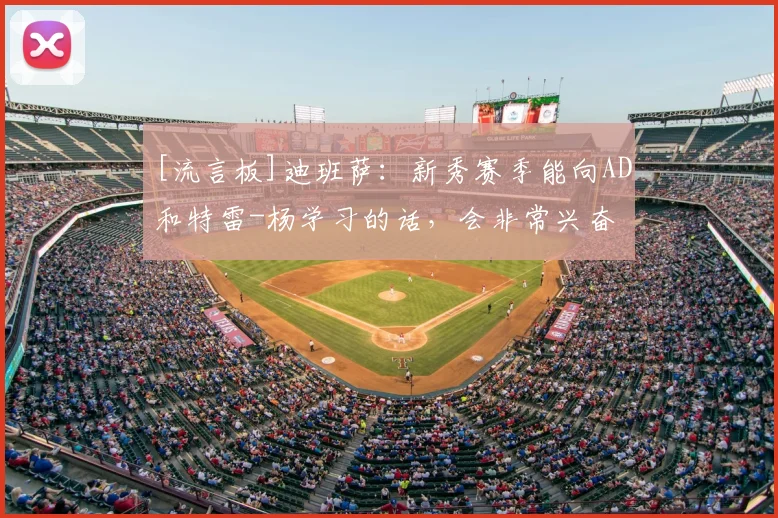 [流言板]迪班萨：新秀赛季能向AD和特雷-杨学习的话，会非常兴奋