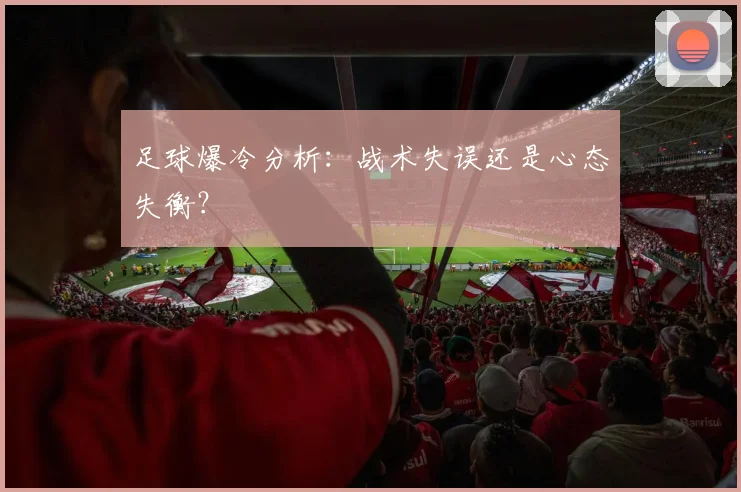 足球爆冷分析：战术失误还是心态失衡？