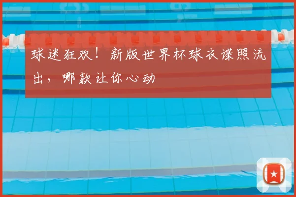 球迷狂欢！新版世界杯球衣谍照流出，哪款让你心动