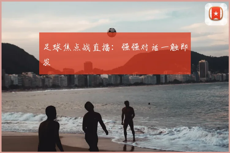 足球焦点战直播：强强对话一触即发
