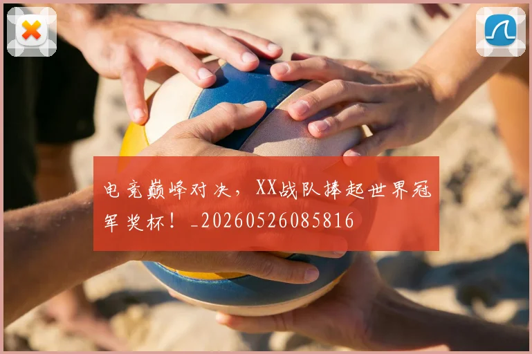 电竞巅峰对决，XX战队捧起世界冠军奖杯！_20260526085816
