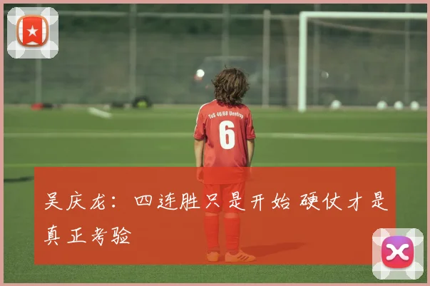 吴庆龙:四连胜只是开始 硬仗才是真正考验