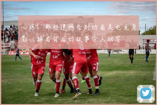 心疼！那些遗憾告别的南美电竞身影，排名背后的故事令人动容