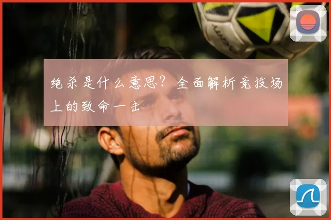绝杀是什么意思？全面解析竞技场上的致命一击