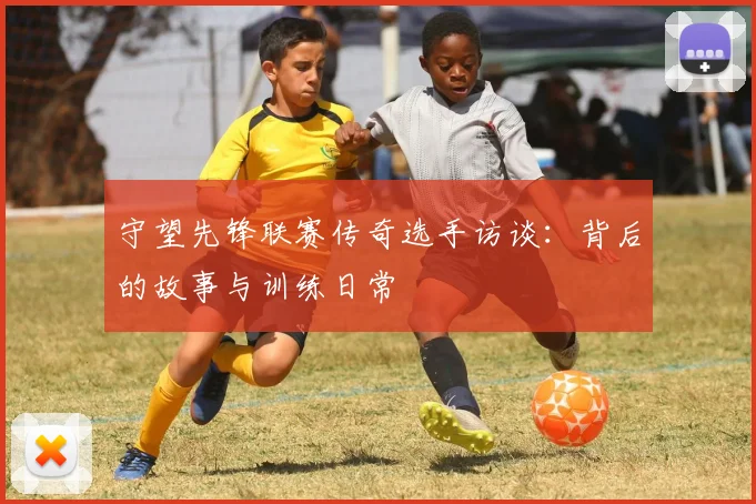 守望先锋联赛传奇选手访谈：背后的故事与训练日常