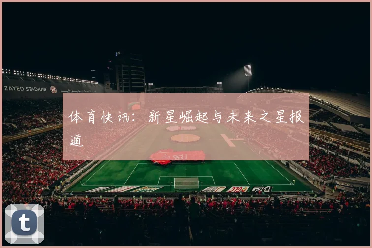 体育快讯:新星崛起与未来之星报道