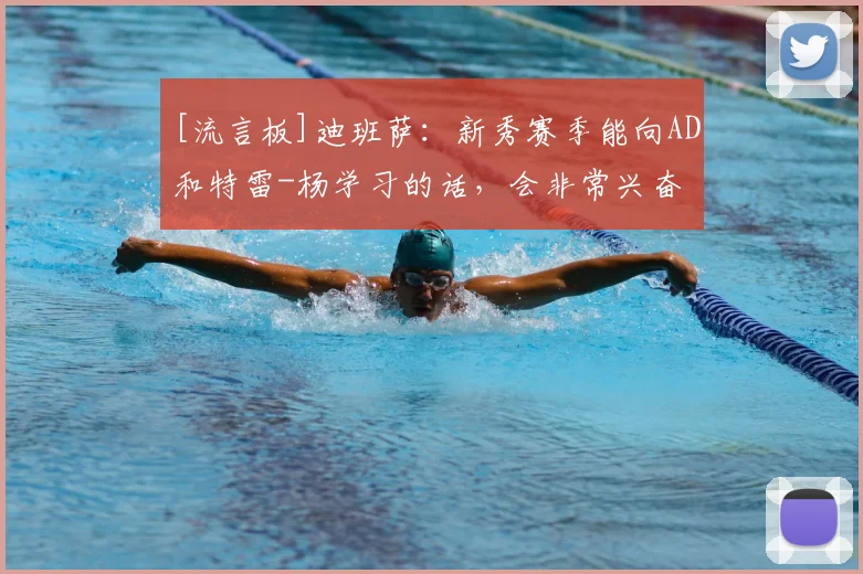 [流言板]迪班萨：新秀赛季能向AD和特雷-杨学习的话，会非常兴奋