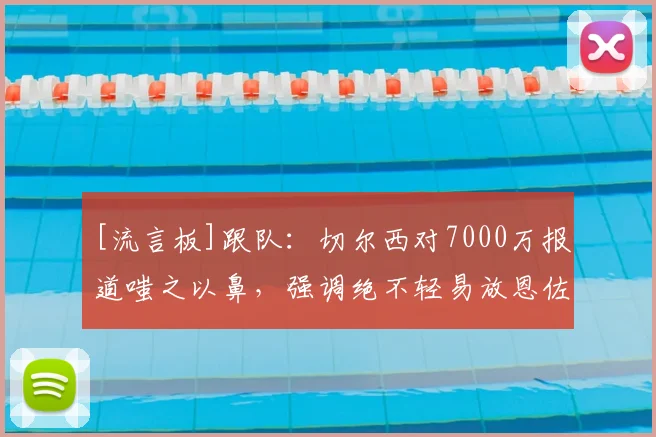 [流言板]跟队：切尔西对7000万报道嗤之以鼻，强调绝不轻易放恩佐走