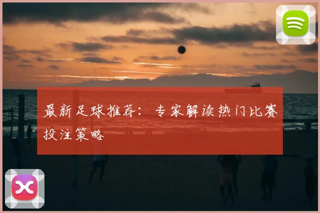 最新足球推荐：专家解读热门比赛投注策略