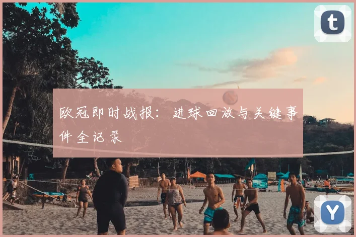欧冠即时战报：进球回放与关键事件全记录