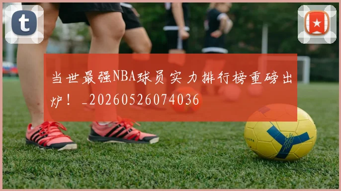 当世最强NBA球员实力排行榜重磅出炉!_20260526074036