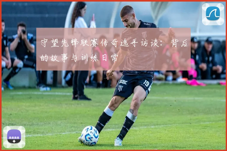 守望先锋联赛传奇选手访谈:背后的故事与训练日常