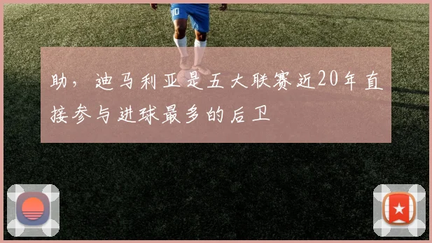 助,迪马利亚是五大联赛近20年直接参与进球最多的后卫