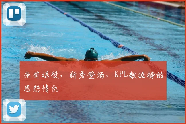老将退役,新秀登场,KPL数据榜的恩怨情仇