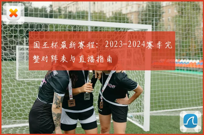 国王杯最新赛程：2023-2024赛季完整对阵表与直播指南