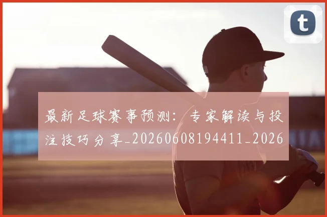 最新足球赛事预测：专家解读与投注技巧分享_20260608194411_20260609190836