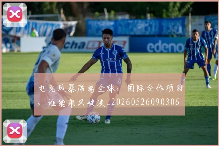 电竞风暴席卷全球，国际合作项目，谁能乘风破浪_20260526090306