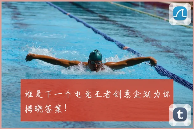 谁是下一个电竞王者创意企划为你揭晓答案！