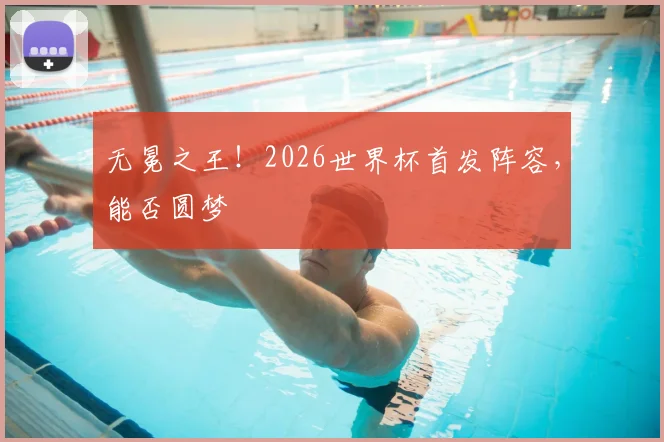 无冕之王!2026世界杯首发阵容,能否圆梦