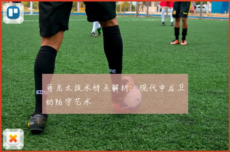 蒋光太技术特点解析:现代中后卫的防守艺术