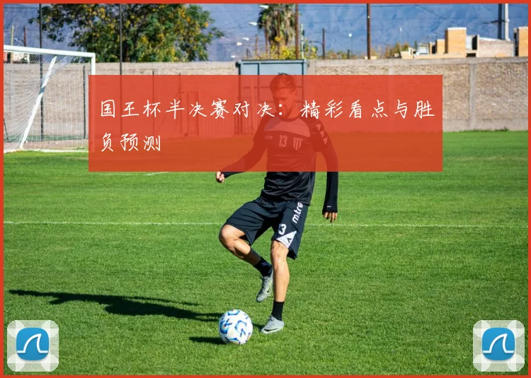 国王杯半决赛对决:精彩看点与胜负预测