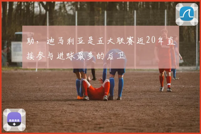 助，迪马利亚是五大联赛近20年直接参与进球最多的后卫