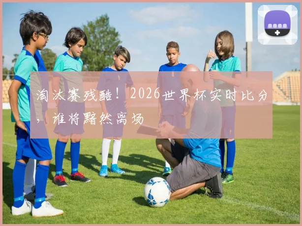 淘汰赛残酷!2026世界杯实时比分,谁将黯然离场